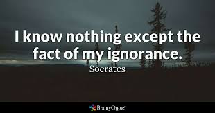 Socrates - I know nothing except the fact of my ignorance.