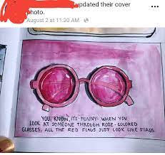 Pleaae don't ask me to take off my rose tinted glasses sometimes when it's blurry i peek over the top but i really can't see 'very well' without them! You Know It S Funny When You Look At Someone Through Rose Colored Glasses Red Flags Just Look Like Flags Im14andthisisdeep
