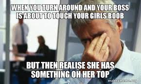 We did not find results for: When You Turn Around And Your Boss Is About To Touch Your Girls Boob But Then Realise She Has Something Oh Her Top Male First World Problems Make A Meme