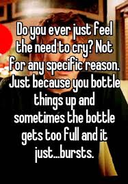 Do You Ever Just Feel The Need To Cry Not For Any Specific Reason Just Because You Bottle Things Up And Some Whisper Quotes True Quotes Quotes Deep Feelings