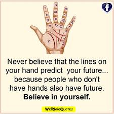 Great quotes quotes to live by inspirational quotes super quotes funny motivational quotes remember quotes motivational monday selfie quotes words quotes. Never Believe That The Lines On Your Hand Predict Your Future Because People Who Don T Have Hands Also Have Futur Inspirational Quotes Cool Words Quotations