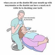 When You Are At The Dentist Fill Your Mouth Up With Mayonnaise So The Dentist Can