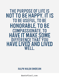 The Purpose Of Life Is Not To Be Happy It Is To Be Useful To Be Honorable To Be Compassionate To Have It Make S Quotable Quotes Inspirational Words Quotes