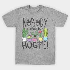The name cacti or cactus has been adopted by the masses as the universal term to describe succulent plants. Sad Spiky Cactus Nobody Hug Me Cacti Succulent Plant Nobody Wants To Hug Me T Shirt Teepublic