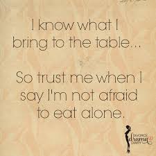 I Know What I Bring To The Table So Trust Me When I Say I M Not Afriad To Eat Alone Confidence Selfrespect True Quotes Life Quotes Great Quotes