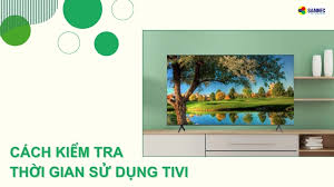 Bật mí cách kiểm tra thời gian sử dụng tivi Samsung, Sony, LG, TLC