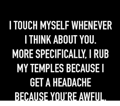 I Touch Myself Whenever I Think About You My Temples Because I Getaheadache Because Youre Awful Meme On Me Me