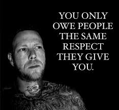 YOU ONLY OWE PEOPLE THE SAME RESPECT THEY GIVE YOU.