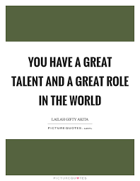You Have A Great Talent And A Great Role In The World Picture Quotes