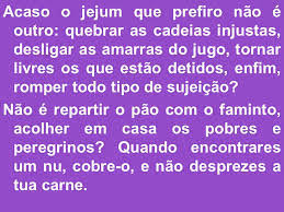 Resultado de imagem para Acaso o jejum que prefiro não é outro: quebrar as cadeias injustas, desligar as amarras do jugo, tornar livres os que estão detidos, enfim, romper todo tipo de sujeição?