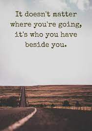 It Doesn T Matter Where You Re Going It S Who You Have Beside You Click On This Image To See The Most Sophisticated Country Quotes Words Best Travel Quotes