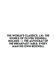 The world's classics, LXI. The works of Oliver Wendell Holmes...