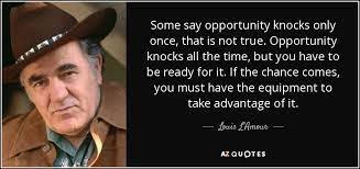 It's through curiosity and looking at opportunities in new ways that we've always if opportunity doesn't knock, build a door. milton berle. Louis L Amour Quote Some Say Opportunity Knocks Only Once That Is Not True