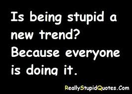 Is Being Stupid A New Trend Because Everyone Is Doing It Http Www Reallystupidquotes Com Stupid Quotes Quotes Stupid People