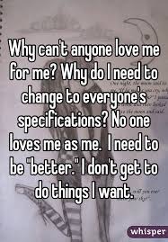Why Can T Anyone Love Me For Me Why Do I Need To Change To Everyone S
