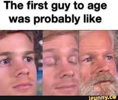 The First Guy To Age Was Probably Like Ifunny Really Funny Memes Stupid Memes Crazy Funny Memes
