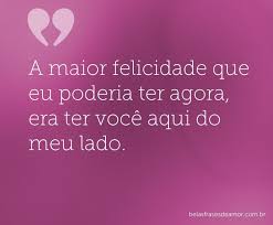 A Maior Felicidade Que Eu Poderia Ter Agora Era Ter Voce Aqui Do Meu Lado Palavras De Amor Para Namorada Saudades Do Namorado Distancia Amor