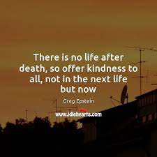 There Is No Life After Death So Offer Kindness To All Not In The Next Life But Now Idlehearts