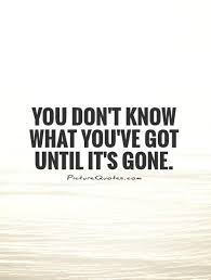 You Don T Know What You Ve Got Until It S Gone Picture Quotes Go For It Quotes Missing Quotes Life Quotes