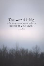 The World Is Big And I Want To Have A Good Look At It Before It Gets Dark John Muir Nature Quotes Words Travel Quotes