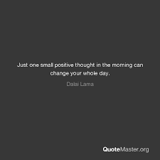 Dream no small dreams, for they have no power to move the hearts. Just One Small Positive Thought In The Morning Can Change Your Whole Day Dalai Lama
