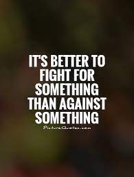 It S Better To Fight For Something Than Against Something Picture Quotes