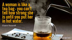 Often attributed to eleanor roosevelt without an original source in her writings, for example in the introduction to it seems to me : Eleanor Roosevelt Quote A Woman Is Like A Tea Bag You Can T