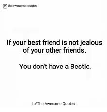 Otheawesomequotes If Your Best Friend Is Not Jealous Of Your Other Friends You Don T Have A Bestie Fbthe Awesome Quotes Best Friend Meme On Sizzle