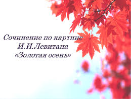 сочинение по картине и и левитана золотая осень 4 класс Urok Russkogo Yazyka Sochinenie Po Kartine Levitana Osen 4 Klass Prezentaciya