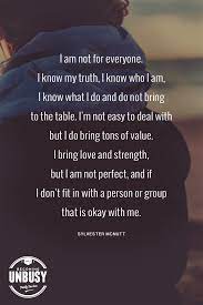 Enjoy reading and share 47 famous quotes about my life is not easy with everyone. I Am Not For Everyone I Know My Truth I Know Who I Am I Know What I Do And Do Not Bring To The Table I M Not Easy Poems About
