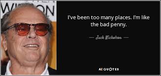 Jack Nicholson quote: I've been too many places. I'm like the bad penny.
