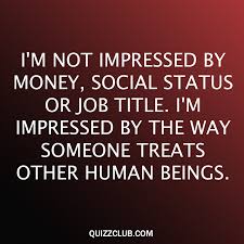I M Not Impressed By Money Social Status Or Job Title I M Impressed By The Way Someone Treats Other Human Beings Humanity Quotes Impress Quotes Wisdom Quotes