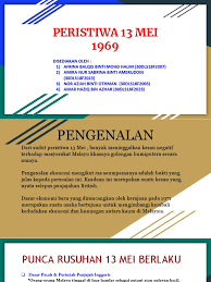 Peristiwa 13 mei 1969 merupakan satu tragedi berdarah yang banyak meninggalkan kesan terhadap politik, ekonomi dan sosial masyarakat malaysia. Peristiwa 13 Mei 1969