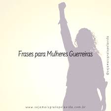 Link de onde peguei essa lista. Frases Para Mulheres Guerreiras