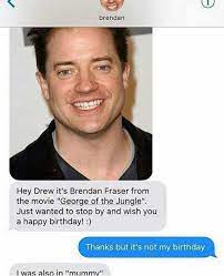 The best memes from instagram, facebook, vine, and twitter about brendan fraser just. Dopl3r Com Memes Brendan Hey Drew Its Brendan Fraser From The Movie George Of The Jungle Just Wanted To Stop By And Wish You A Happy Birthday Thanks But Its