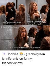 How can i customize my meme? You Know I Thought You Guys I Thought You Didn T Smoke Meant Marijuana Cigarettes Jurassic Parka You Know What I Mean Like Doobies Doobies Rachelgreen Jenniferaniston Funny Friendstvshow