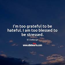 Explore our collection of motivational and famous quotes by authors you know and love. I M Too Grateful To Be Hateful I Am Too Blessed To Be Stressed Idlehearts