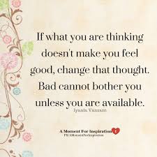 Here are the best motivational quotes and inspirational quotes about life and success to help you conquer go beyond the limit you set for yourself and change the world if you have to. If What You Are Thinking Doesn T Make You Feel Good Change That Thought Bad Cannot Bother You Unless You Are A Iyanla Vanzant Quotes Wise Quotes Faith Quotes