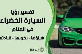 ما هو رمز السيارة الخضراء وشراؤها و ركوبها و قيادتها في المنام ارب حظ