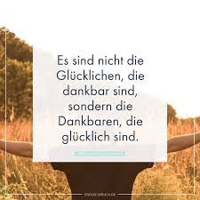 Es Sind Nicht Die Glucklichen Die Dankbar Sind Sondern Die Dankbaren Die Glucklich Sind Nachdenkliche Spruche Spruche Dankbarkeit Dankbar