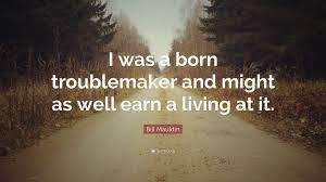 There are more than 6+ quotes in our troublemaker quotes collection. Bill Mauldin Quote I Was A Born Troublemaker And Might As Well Earn A Living At