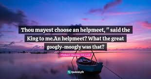 Lift your spirits with funny jokes, trending memes, entertaining gifs, inspiring stories, viral videos, and so much more. Thou Mayest Choose An Helpmeet Said The King To Me An Helpmeet Wha Quote By Michael Darling Got Luck Quoteslyfe