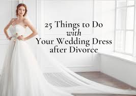25 Things to Do With Your Wedding Dress After Divorce | Life-Saving Divorce