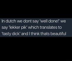Saying beautiful in dutch is as easy as saying mooi. there are many ways to say beautiful, and you can achieve many of them with different languages. In Dutch We Dont Say Well Done We Say Lekker Pik Which Translates To Tasty Dick And I Think Thats Beautiful Ifunny