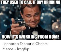 They Used To Call It Day Drinking Now It S Working From Home Imgflipcom Leonardo Dicaprio Cheers Meme Imgflip Cheers Meme Working From Home Meme Day Drinking