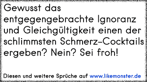 Gewusst Das Entgegengebrachte Ignoranz Und Gleichgultigkeit Einen Der Schlimmsten Schmerz Cocktails Ergeben Nein Sei Tolle Spruche Und Zitate Auf Www Likemonster De