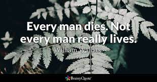 I agree with the quote nothing is certain except for death and taxes. everyone one dies, but not everyone lives. William Wallace Every Man Dies Not Every Man Really