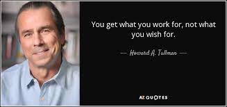 They are a lovely way to express how you feel about a best friend or friend. Howard A Tullman Quote You Get What You Work For Not What You Wish