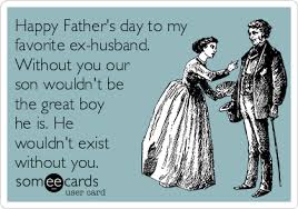 But there is another father who celebrates father's day: Happy Father S Day To My Favorite Ex Husband Without You Our Son Wouldn T Be The Great Boy He Is He Wouldn T Exist Without You Family Ecard