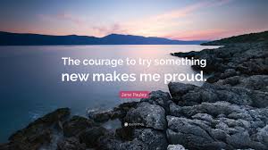 Try new things in a note. Jane Pauley Quote The Courage To Try Something New Makes Me Proud